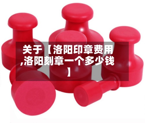 关于【洛阳印章费用,洛阳刻章一个多少钱】-第3张图片