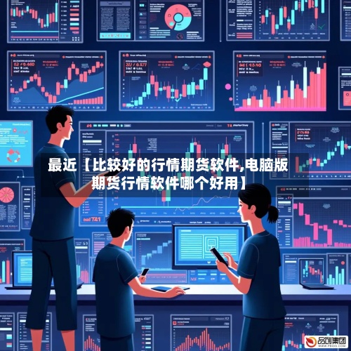 最近【比较好的行情期货软件,电脑版期货行情软件哪个好用】