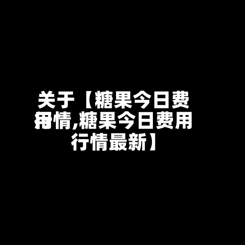 关于【糖果今日费用行情,糖果今日费用行情最新】-第2张图片
