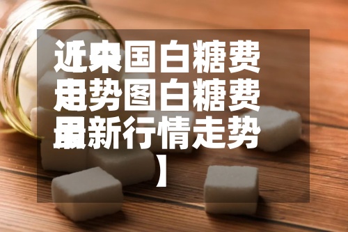 近来【中国白糖费用走势图白糖费用最新行情走势】-第2张图片
