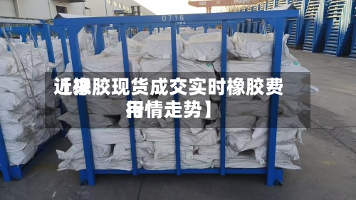 近来【橡胶现货成交实时橡胶费用行情走势】