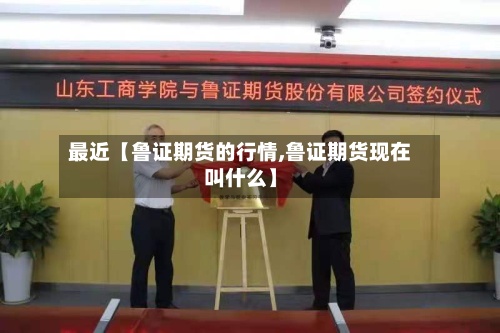 最近【鲁证期货的行情,鲁证期货现在叫什么】