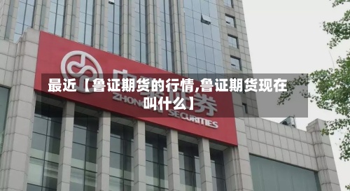 最近【鲁证期货的行情,鲁证期货现在叫什么】-第2张图片