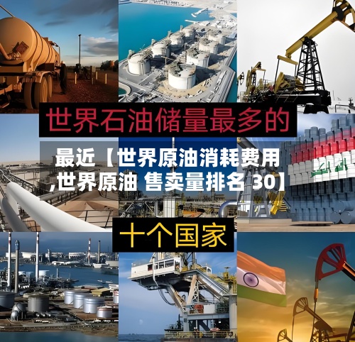 最近【世界原油消耗费用,世界原油 售卖量排名 30】-第2张图片