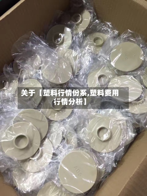 关于【塑料行情份系,塑料费用行情分析】-第2张图片