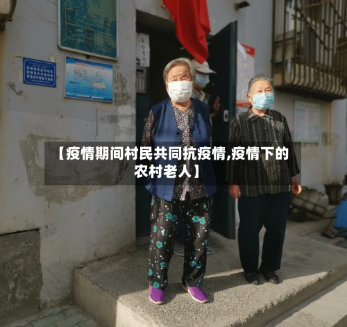 【疫情期间村民共同抗疫情,疫情下的农村老人】-第2张图片