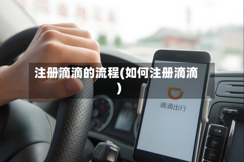 注册滴滴的流程(如何注册滴滴)