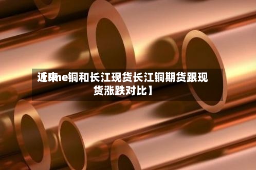 近来【lme铜和长江现货长江铜期货跟现货涨跌对比】