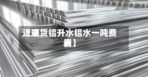近来【现货铝升水铝水一吨费用表】-第2张图片
