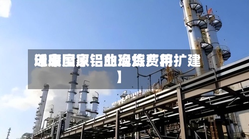 近来【印度原铝的现货费用印度国家铝业冶炼厂将扩建】