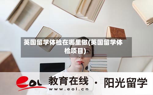 英国留学体检在哪里做(英国留学体检项目)-第2张图片