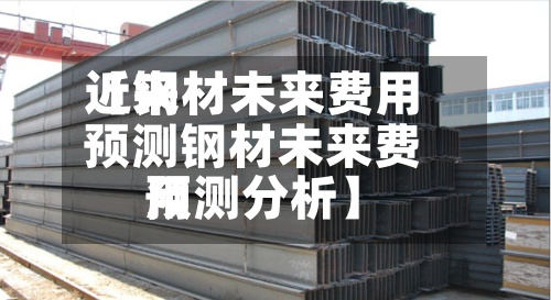 近来【钢材未来费用预测钢材未来费用预测分析】