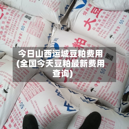 今日山西运城豆粕费用(全国今天豆粕最新费用查询)-第3张图片