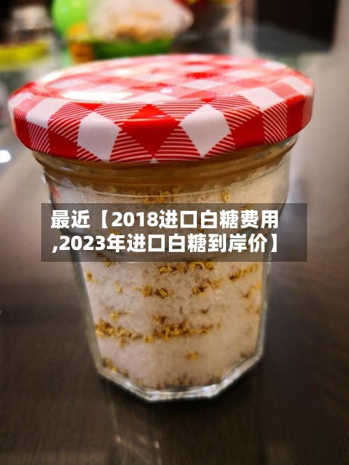 最近【2018进口白糖费用,2023年进口白糖到岸价】