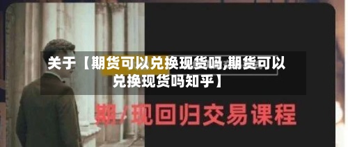 关于【期货可以兑换现货吗,期货可以兑换现货吗知乎】