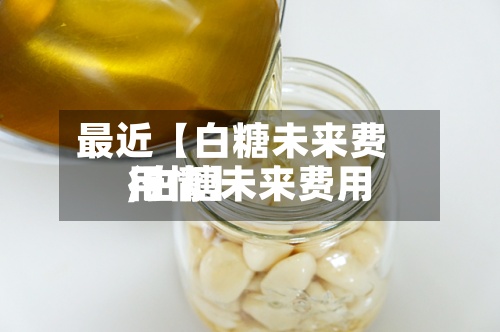 最近【白糖未来费用
,白糖未来费用
行情】-第2张图片