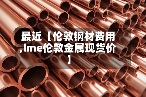 最近【伦敦钢材费用,lme伦敦金属现货价】-第2张图片