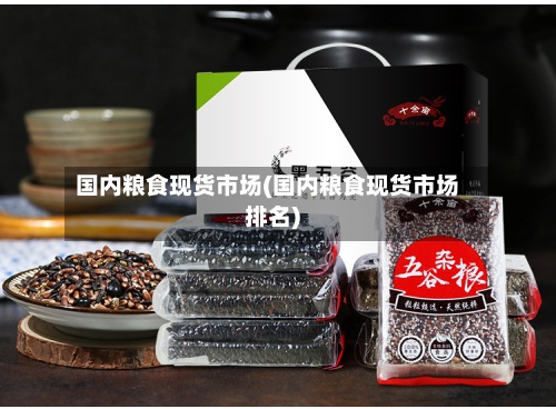 国内粮食现货市场(国内粮食现货市场排名)-第2张图片