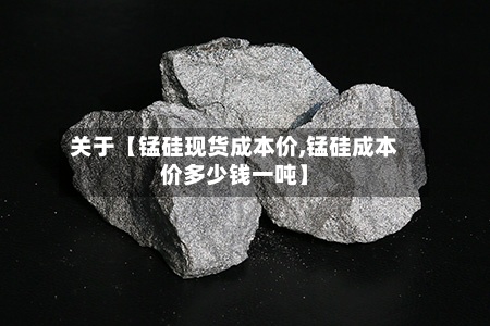 关于【锰硅现货成本价,锰硅成本价多少钱一吨】