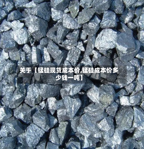 关于【锰硅现货成本价,锰硅成本价多少钱一吨】-第2张图片