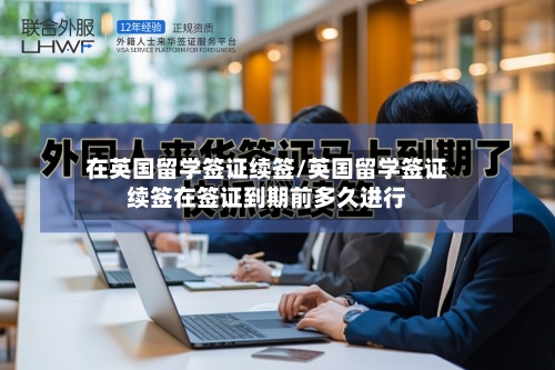 在英国留学签证续签/英国留学签证续签在签证到期前多久进行