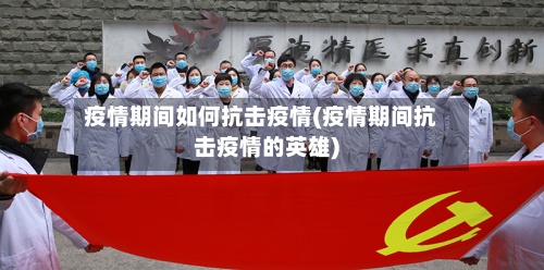 疫情期间如何抗击疫情(疫情期间抗击疫情的英雄)-第2张图片