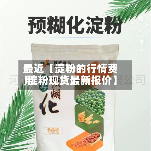 最近【淀粉的行情费用,淀粉现货最新报价】-第2张图片