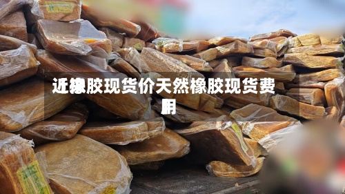 近来【橡胶现货价天然橡胶现货费用】