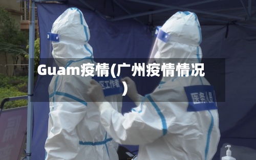 Guam疫情(广州疫情情况)