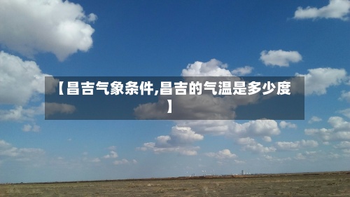 【昌吉气象条件,昌吉的气温是多少度】-第2张图片
