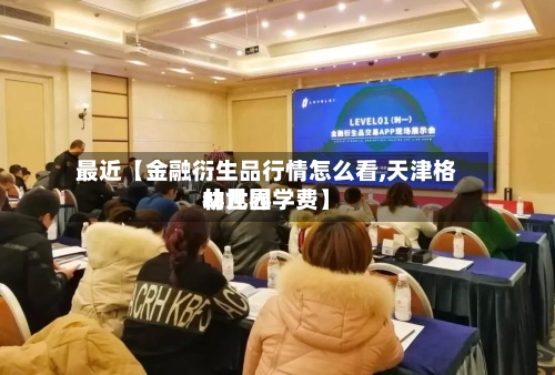 最近【金融衍生品行情怎么看,天津格林世界幼儿园学费】