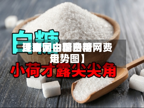 近来【全国白糖费用昆商网中国白糖网费用走势图】