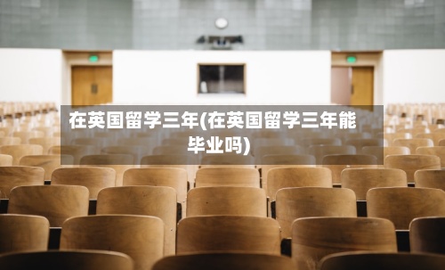 在英国留学三年(在英国留学三年能毕业吗)-第2张图片