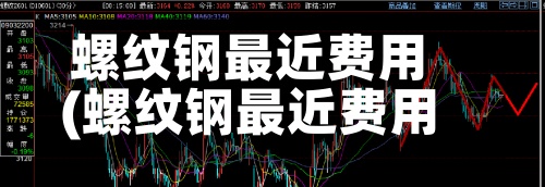 螺纹钢最近费用(螺纹钢最近费用走势)