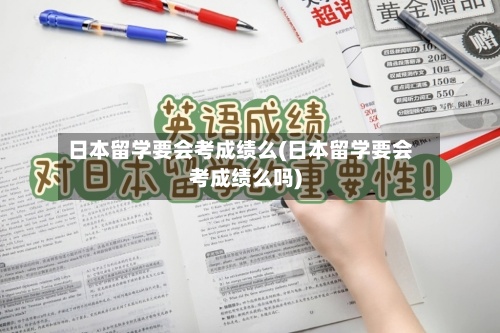 日本留学要会考成绩么(日本留学要会考成绩么吗)-第2张图片