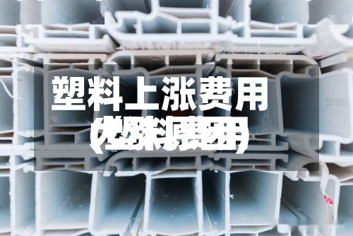 塑料上涨费用(塑料费用大涨原因)