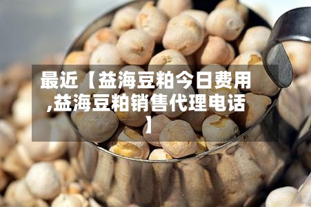 最近【益海豆粕今日费用,益海豆粕销售代理电话】