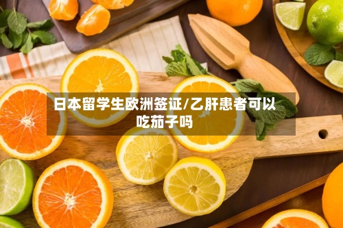 日本留学生欧洲签证/乙肝患者可以吃茄子吗