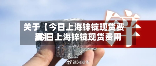 关于【今日上海锌锭现货费用,今日上海锌锭现货费用表】