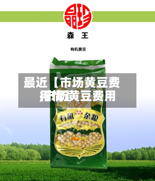 最近【市场黄豆费用,市场黄豆费用行情】