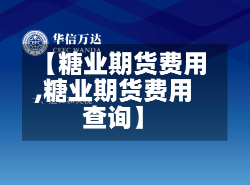 【糖业期货费用,糖业期货费用查询】-第2张图片