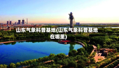 山东气象科普基地(山东气象科普基地在哪里)-第2张图片