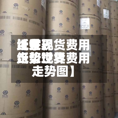 近来【世界纸浆现货费用走势世界纸浆现货费用走势图】-第2张图片
