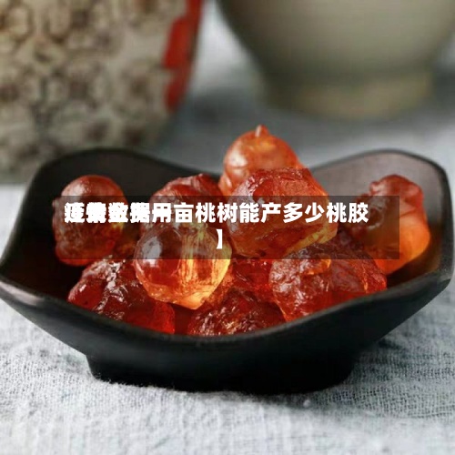 近来【黄金费用疫情数据一亩桃树能产多少桃胶】