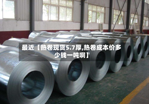 最近【热卷现货5.7厚,热卷成本价多少钱一吨啊】