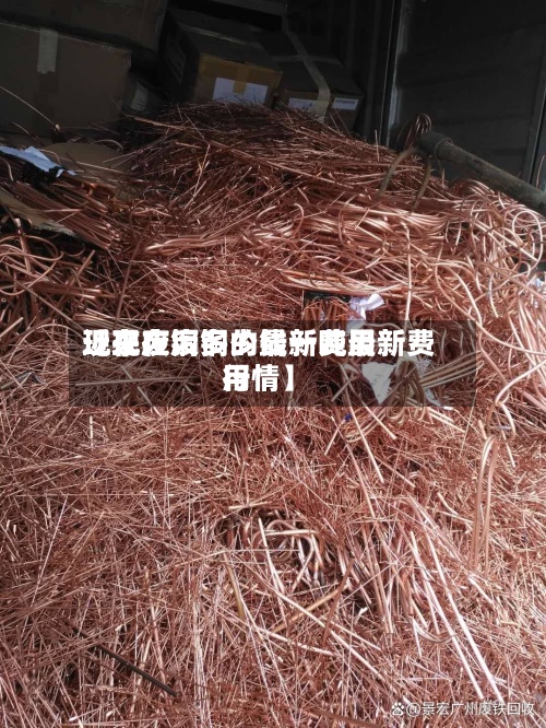 近来【现在废铜的最新费用现在废铜多少钱一吨最新费用行情】