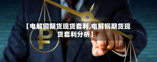 【电解铜期货现货套利,电解铜期货现货套利分析】-第3张图片