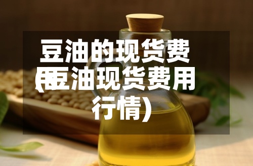 豆油的现货费用(豆油现货费用行情)-第2张图片