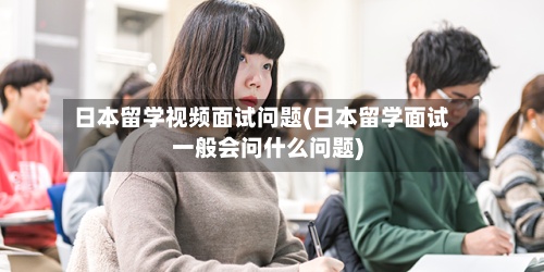 日本留学视频面试问题(日本留学面试一般会问什么问题)