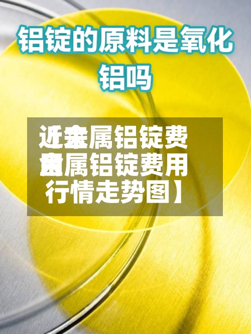 近来【金属铝锭费用金属铝锭费用行情走势图】-第2张图片
